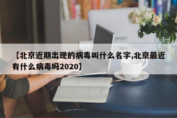 【北京近期出现的病毒叫什么名字,北京最近有什么病毒吗2020】