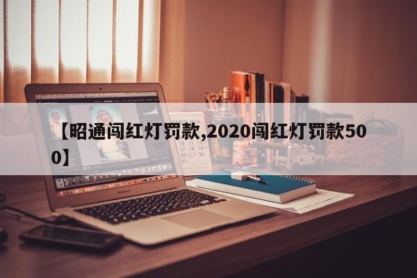 【昭通闯红灯罚款,2020闯红灯罚款500】
