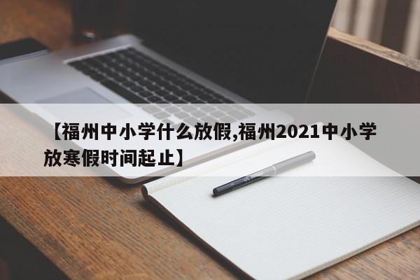 【福州中小学什么放假,福州2021中小学放寒假时间起止】