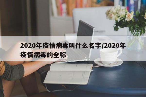 2020年疫情病毒叫什么名字/2020年疫情病毒的全称