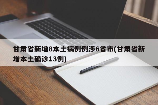 甘肃省新增8本土病例例涉6省市(甘肃省新增本土确诊13例)