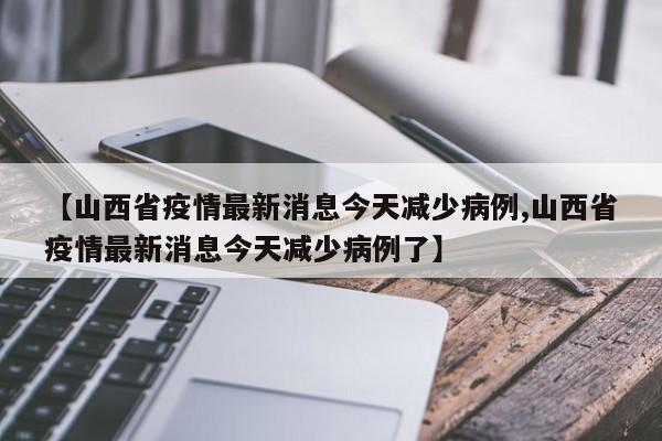 【山西省疫情最新消息今天减少病例,山西省疫情最新消息今天减少病例了】