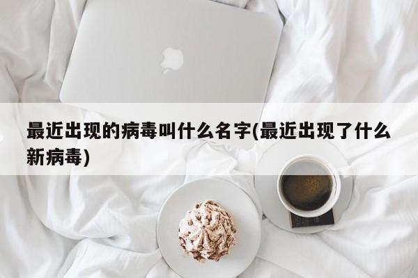 最近出现的病毒叫什么名字(最近出现了什么新病毒)
