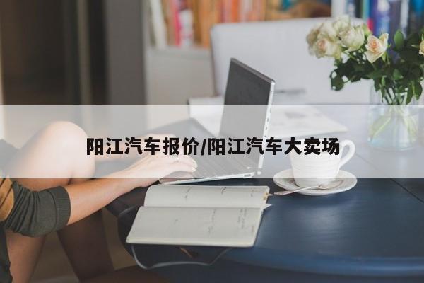 阳江汽车报价/阳江汽车大卖场
