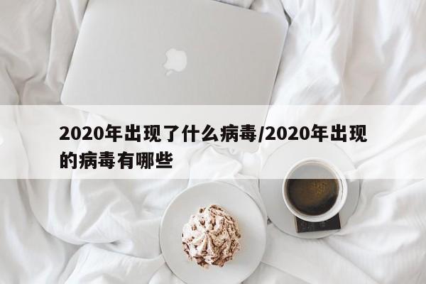 2020年出现了什么病毒/2020年出现的病毒有哪些