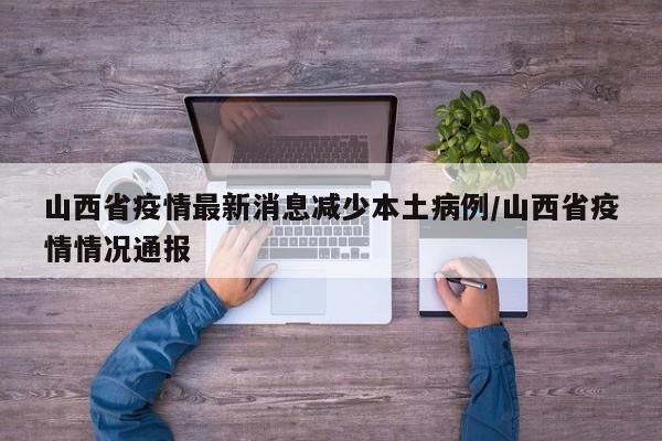 山西省疫情最新消息减少本土病例/山西省疫情情况通报