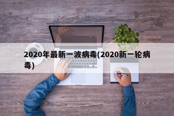 2020年最新一波病毒(2020新一轮病毒)