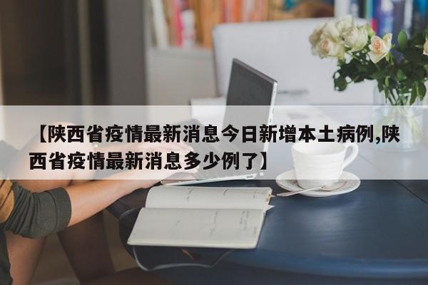 【陕西省疫情最新消息今日新增本土病例,陕西省疫情最新消息多少例了】
