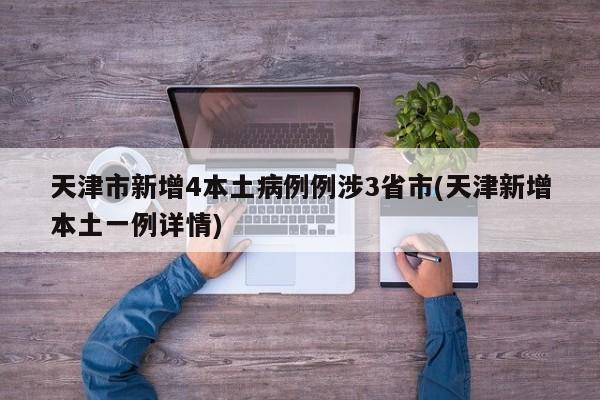 天津市新增4本土病例例涉3省市(天津新增本土一例详情)