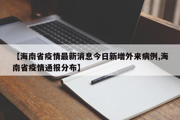 【海南省疫情最新消息今日新增外来病例,海南省疫情通报分布】