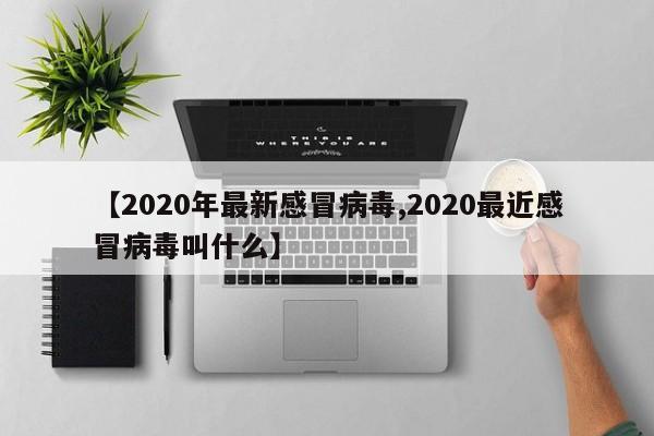 【2020年最新感冒病毒,2020最近感冒病毒叫什么】