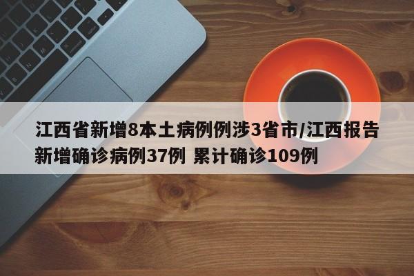 江西省新增8本土病例例涉3省市/江西报告新增确诊病例37例 累计确诊109例