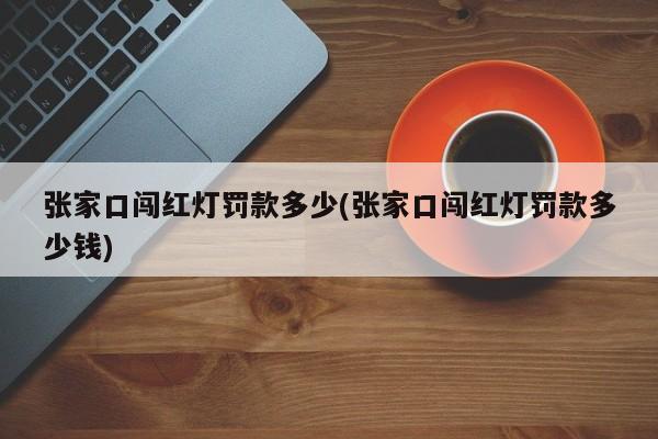 张家口闯红灯罚款多少(张家口闯红灯罚款多少钱)