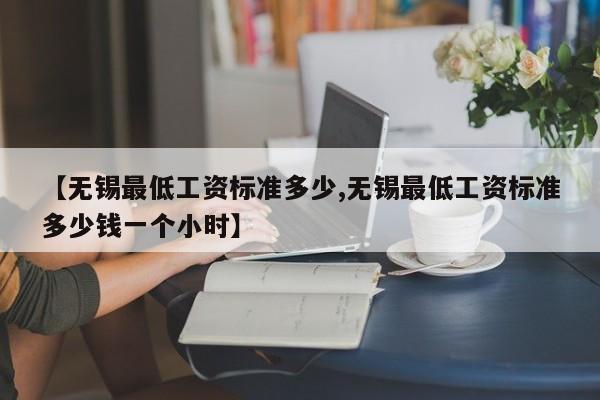 【无锡最低工资标准多少,无锡最低工资标准多少钱一个小时】