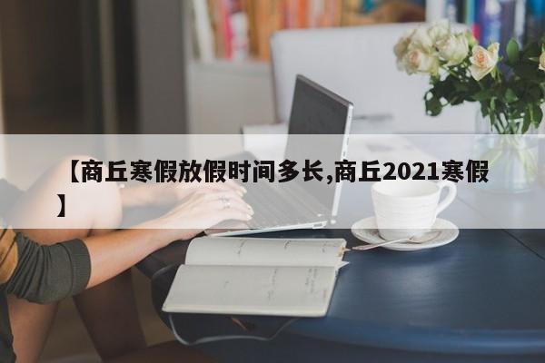 【商丘寒假放假时间多长,商丘2021寒假】