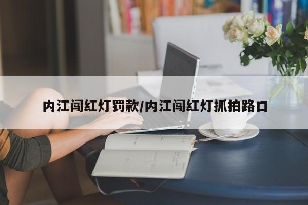 内江闯红灯罚款/内江闯红灯抓拍路口