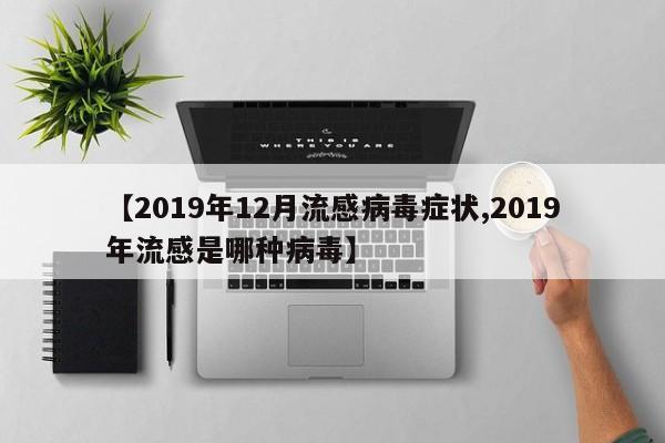 【2019年12月流感病毒症状,2019年流感是哪种病毒】