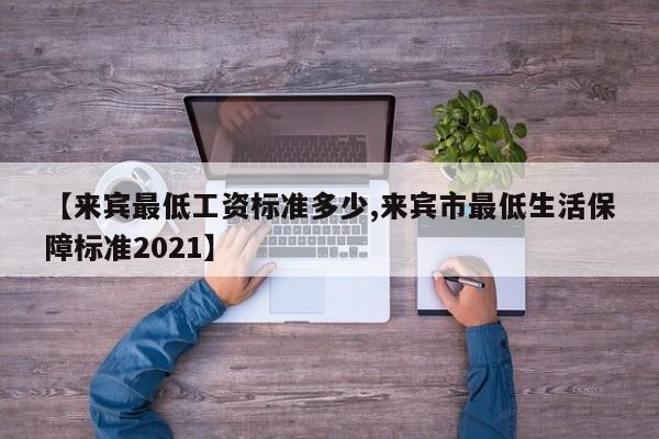【来宾最低工资标准多少,来宾市最低生活保障标准2021】