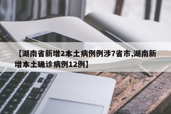 【湖南省新增2本土病例例涉7省市,湖南新增本土确诊病例12例】
