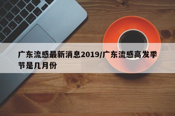 广东流感最新消息2019/广东流感高发季节是几月份