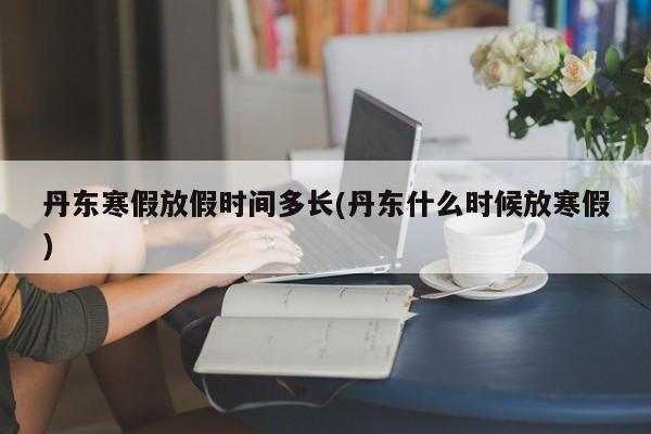 丹东寒假放假时间多长(丹东什么时候放寒假)