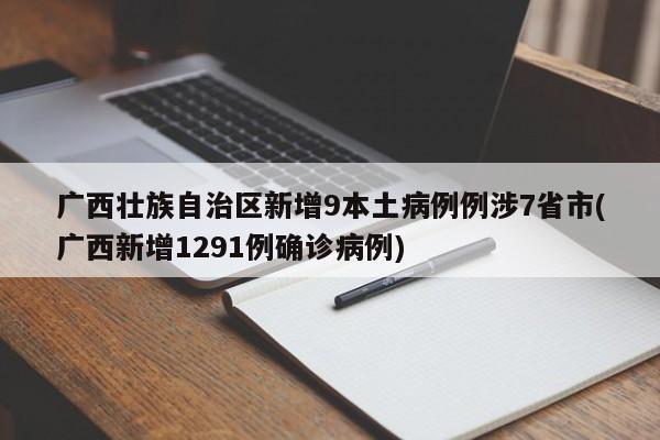 广西壮族自治区新增9本土病例例涉7省市(广西新增1291例确诊病例)