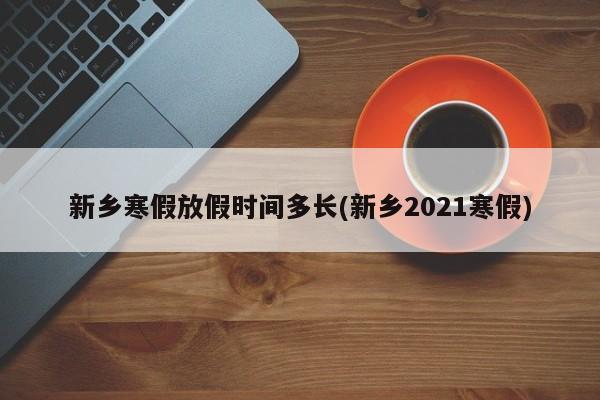 新乡寒假放假时间多长(新乡2021寒假)