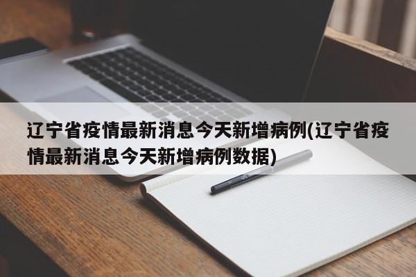 辽宁省疫情最新消息今天新增病例(辽宁省疫情最新消息今天新增病例数据)