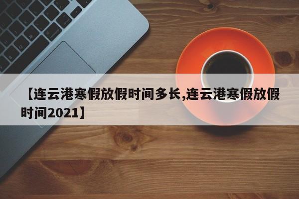 【连云港寒假放假时间多长,连云港寒假放假时间2021】