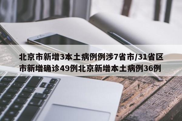 北京市新增3本土病例例涉7省市/31省区市新增确诊49例北京新增本土病例36例