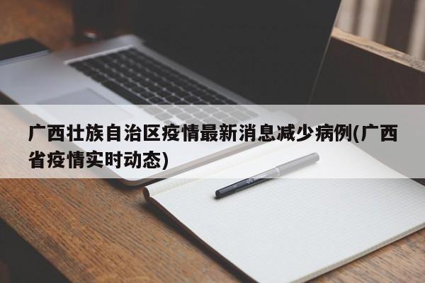 广西壮族自治区疫情最新消息减少病例(广西省疫情实时动态)