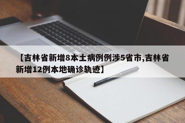 【吉林省新增8本土病例例涉5省市,吉林省新增12例本地确诊轨迹】