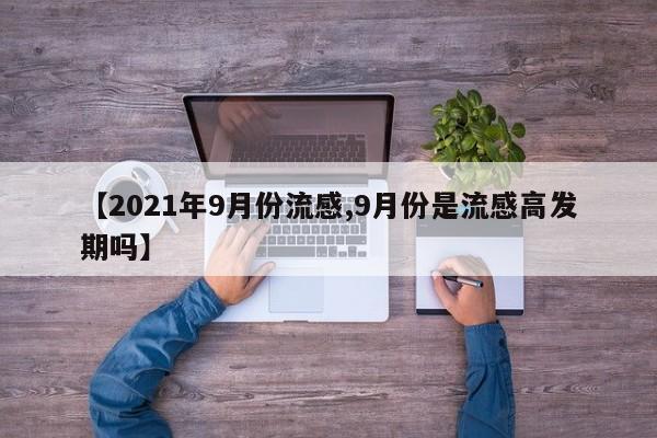 【2021年9月份流感,9月份是流感高发期吗】