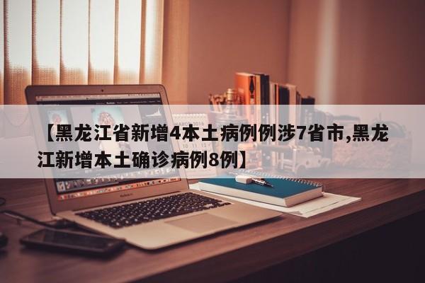 【黑龙江省新增4本土病例例涉7省市,黑龙江新增本土确诊病例8例】