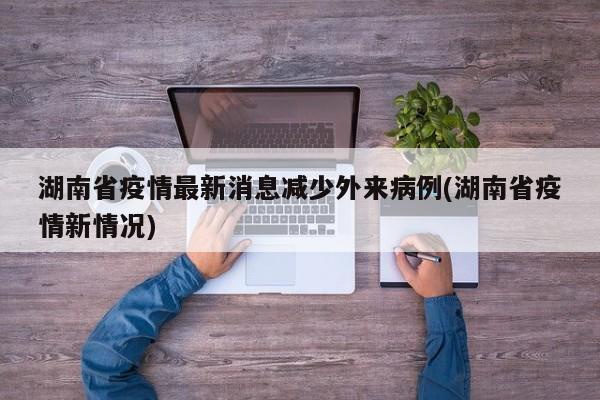 湖南省疫情最新消息减少外来病例(湖南省疫情新情况)