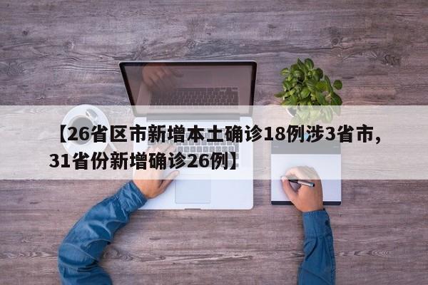 【26省区市新增本土确诊18例涉3省市,31省份新增确诊26例】