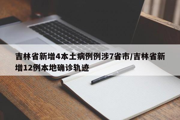 吉林省新增4本土病例例涉7省市/吉林省新增12例本地确诊轨迹