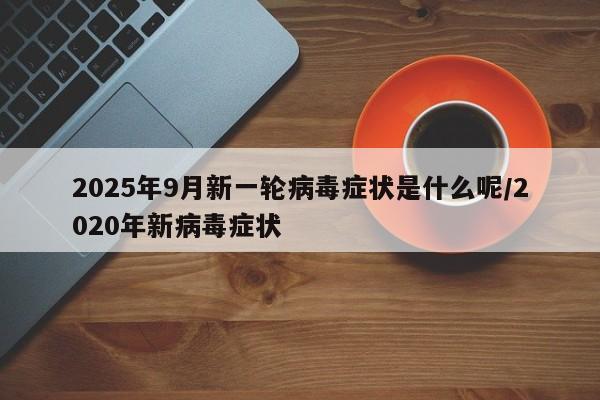 2025年9月新一轮病毒症状是什么呢/2020年新病毒症状