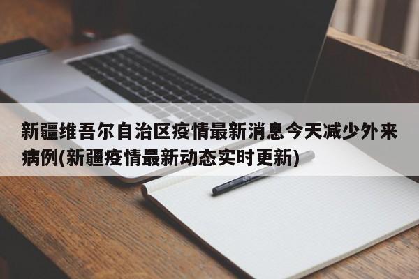 新疆维吾尔自治区疫情最新消息今天减少外来病例(新疆疫情最新动态实时更新)