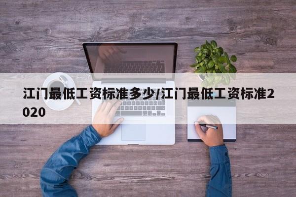 江门最低工资标准多少/江门最低工资标准2020