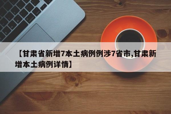 【甘肃省新增7本土病例例涉7省市,甘肃新增本土病例详情】