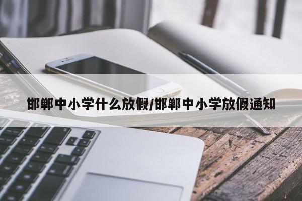 邯郸中小学什么放假/邯郸中小学放假通知