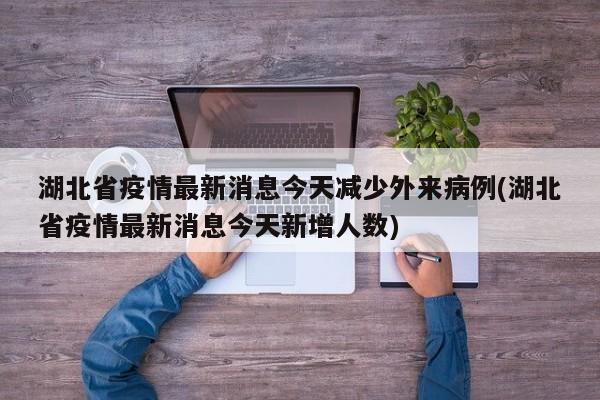 湖北省疫情最新消息今天减少外来病例(湖北省疫情最新消息今天新增人数)