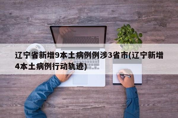 辽宁省新增9本土病例例涉3省市(辽宁新增4本土病例行动轨迹)