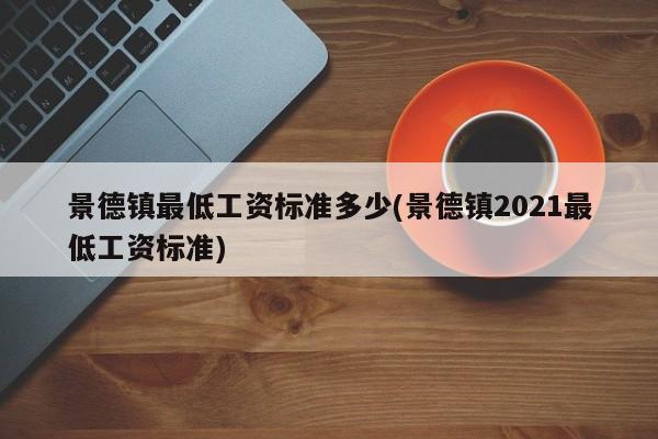 景德镇最低工资标准多少(景德镇2021最低工资标准)