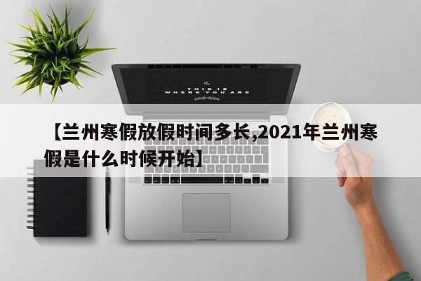 【兰州寒假放假时间多长,2021年兰州寒假是什么时候开始】