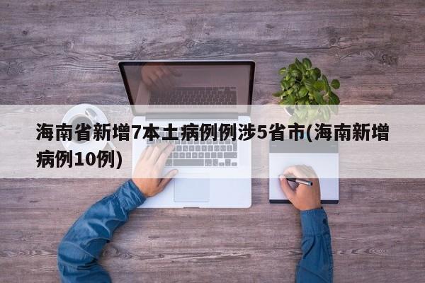 海南省新增7本土病例例涉5省市(海南新增病例10例)