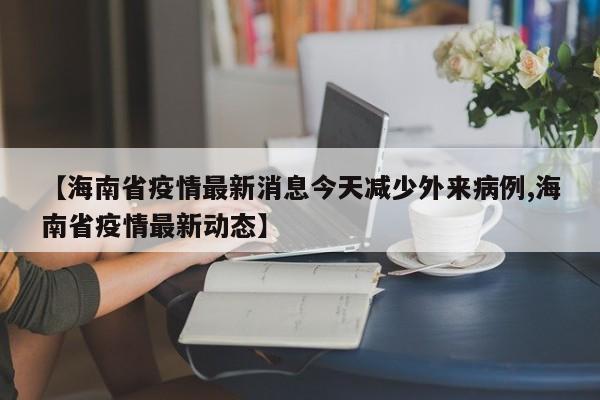 【海南省疫情最新消息今天减少外来病例,海南省疫情最新动态】