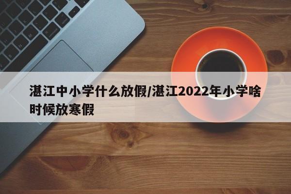 湛江中小学什么放假/湛江2022年小学啥时候放寒假