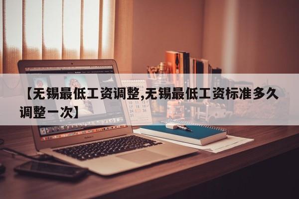【无锡最低工资调整,无锡最低工资标准多久调整一次】